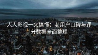 人人影视一文搞懂：老用户口碑与评分数据全面整理