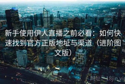 新手使用伊人直播之前必看：如何快速找到官方正版地址与渠道（进阶图文版）