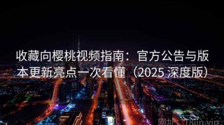 收藏向樱桃视频指南：官方公告与版本更新亮点一次看懂（2025 深度版）