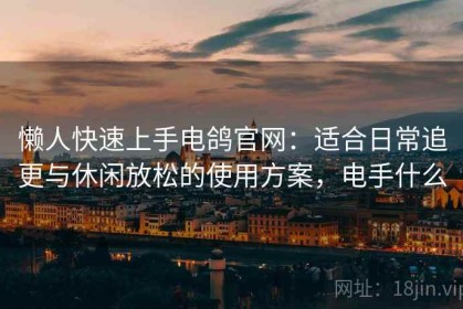 懒人快速上手电鸽官网：适合日常追更与休闲放松的使用方案，电手什么