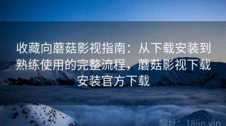 收藏向蘑菇影视指南：从下载安装到熟练使用的完整流程，蘑菇影视下载安装官方下载