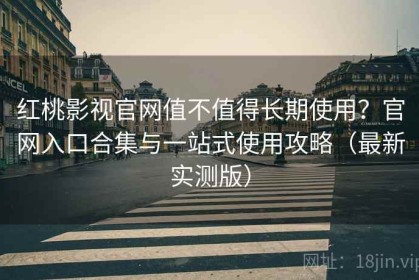 红桃影视官网值不值得长期使用？官网入口合集与一站式使用攻略（最新实测版）