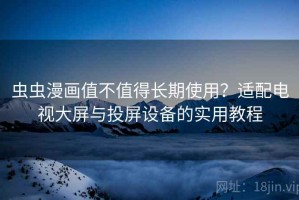 虫虫漫画值不值得长期使用？适配电视大屏与投屏设备的实用教程