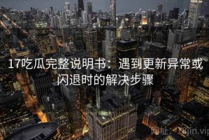17吃瓜完整说明书：遇到更新异常或闪退时的解决步骤