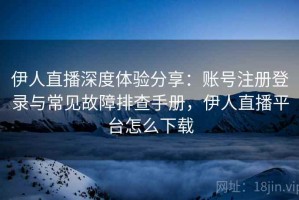 伊人直播深度体验分享：账号注册登录与常见故障排查手册，伊人直播平台怎么下载
