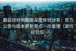 蘑菇视频电脑版深度体验分享：官方公告与版本更新亮点一次看懂（避坑经验版）