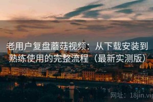 老用户复盘蘑菇视频：从下载安装到熟练使用的完整流程（最新实测版）
