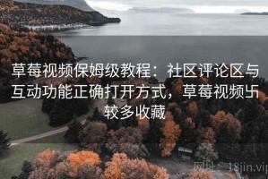 草莓视频保姆级教程：社区评论区与互动功能正确打开方式，草莓视频卐较多收藏