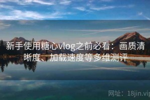 新手使用糖心vlog之前必看：画质清晰度、加载速度等多维测评