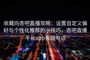 收藏向杏吧直播攻略：设置自定义偏好与个性化推荐的小技巧，杏吧直播平台app客服电话