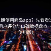 想长期使用趣岛app？先看看这篇：新旧用户评分与口碑数据盘点（2025使用版）