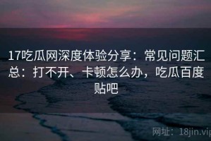 17吃瓜网深度体验分享：常见问题汇总：打不开、卡顿怎么办，吃瓜百度贴吧