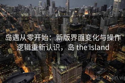 岛遇从零开始：新版界面变化与操作逻辑重新认识，岛 the island