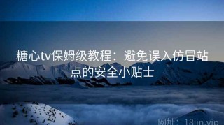 糖心tv保姆级教程：避免误入仿冒站点的安全小贴士