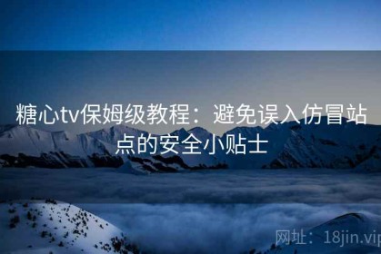 糖心tv保姆级教程：避免误入仿冒站点的安全小贴士