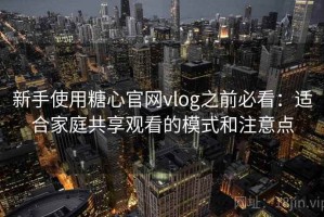 新手使用糖心官网vlog之前必看：适合家庭共享观看的模式和注意点