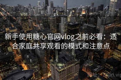 新手使用糖心官网vlog之前必看：适合家庭共享观看的模式和注意点