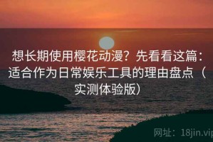 想长期使用樱花动漫？先看看这篇：适合作为日常娱乐工具的理由盘点（实测体验版）