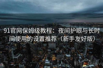 91官网保姆级教程：夜间护眼与长时间使用的设置推荐（新手友好版）