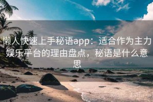 懒人快速上手秘语app：适合作为主力娱乐平台的理由盘点，秘语是什么意思
