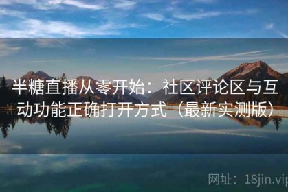 半糖直播从零开始：社区评论区与互动功能正确打开方式（最新实测版）