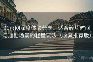 91官网深度体验分享：适合碎片时间与通勤场景的轻量玩法（收藏推荐版）