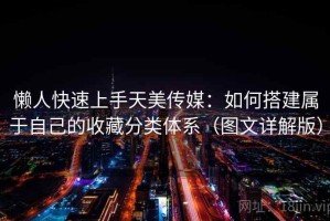 懒人快速上手天美传媒：如何搭建属于自己的收藏分类体系（图文详解版）