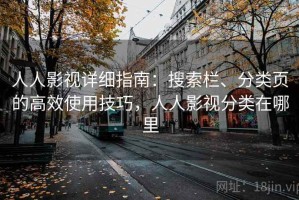 人人影视详细指南：搜索栏、分类页的高效使用技巧，人人影视分类在哪里