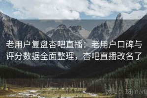 老用户复盘杏吧直播：老用户口碑与评分数据全面整理，杏吧直播改名了