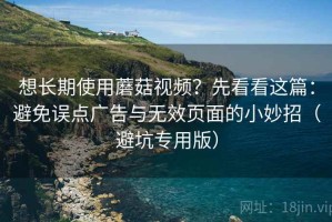 想长期使用蘑菇视频？先看看这篇：避免误点广告与无效页面的小妙招（避坑专用版）