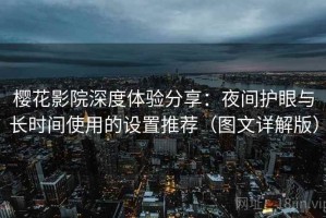 樱花影院深度体验分享：夜间护眼与长时间使用的设置推荐（图文详解版）