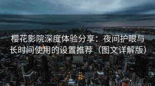 樱花影院深度体验分享：夜间护眼与长时间使用的设置推荐（图文详解版）