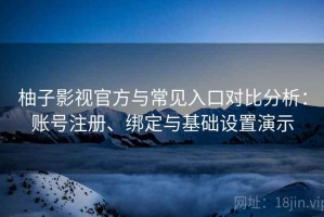 柚子影视官方与常见入口对比分析：账号注册、绑定与基础设置演示