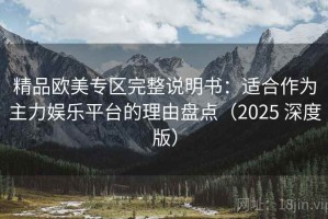 精品欧美专区完整说明书：适合作为主力娱乐平台的理由盘点（2025 深度版）