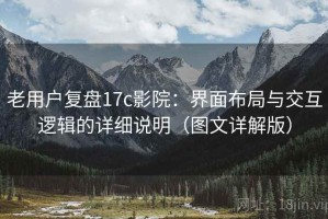 老用户复盘17c影院：界面布局与交互逻辑的详细说明（图文详解版）