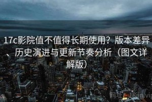 17c影院值不值得长期使用？版本差异、历史演进与更新节奏分析（图文详解版）