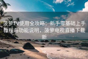 菠萝TV使用全攻略：新手零基础上手教程与功能说明，菠萝电视直播下载新