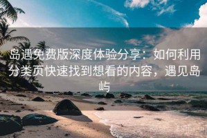 岛遇免费版深度体验分享：如何利用分类页快速找到想看的内容，遇见岛屿