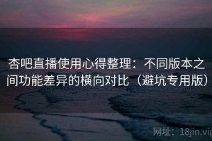 杏吧直播使用心得整理：不同版本之间功能差异的横向对比（避坑专用版）