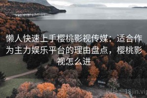 懒人快速上手樱桃影视传媒：适合作为主力娱乐平台的理由盘点，樱桃影视怎么进