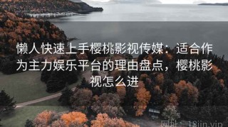 懒人快速上手樱桃影视传媒：适合作为主力娱乐平台的理由盘点，樱桃影视怎么进