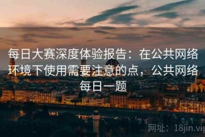 每日大赛深度体验报告：在公共网络环境下使用需要注意的点，公共网络每日一题