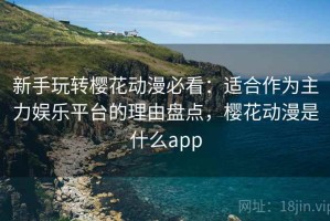 新手玩转樱花动漫必看：适合作为主力娱乐平台的理由盘点，樱花动漫是什么app