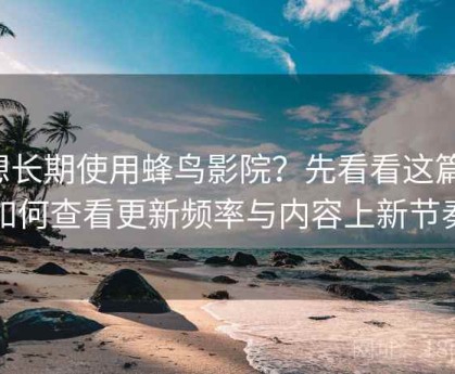 想长期使用蜂鸟影院？先看看这篇：如何查看更新频率与内容上新节奏
