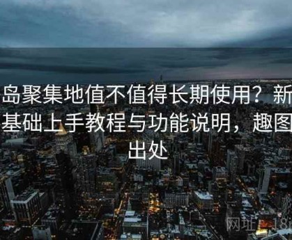 趣岛聚集地值不值得长期使用？新手零基础上手教程与功能说明，趣图岛出处