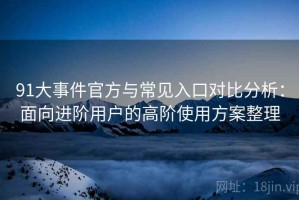 91大事件官方与常见入口对比分析：面向进阶用户的高阶使用方案整理