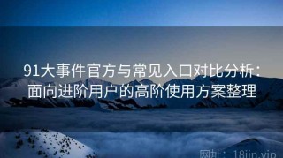 91大事件官方与常见入口对比分析：面向进阶用户的高阶使用方案整理