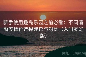 新手使用趣岛乐园之前必看：不同清晰度档位选择建议与对比（入门友好版）