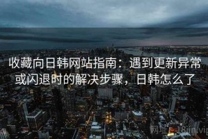 收藏向日韩网站指南：遇到更新异常或闪退时的解决步骤，日韩怎么了