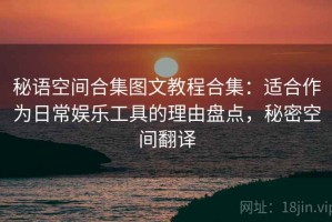 秘语空间合集图文教程合集：适合作为日常娱乐工具的理由盘点，秘密空间翻译